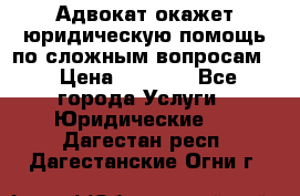 Адвокат окажет юридическую помощь по сложным вопросам  › Цена ­ 1 200 - Все города Услуги » Юридические   . Дагестан респ.,Дагестанские Огни г.